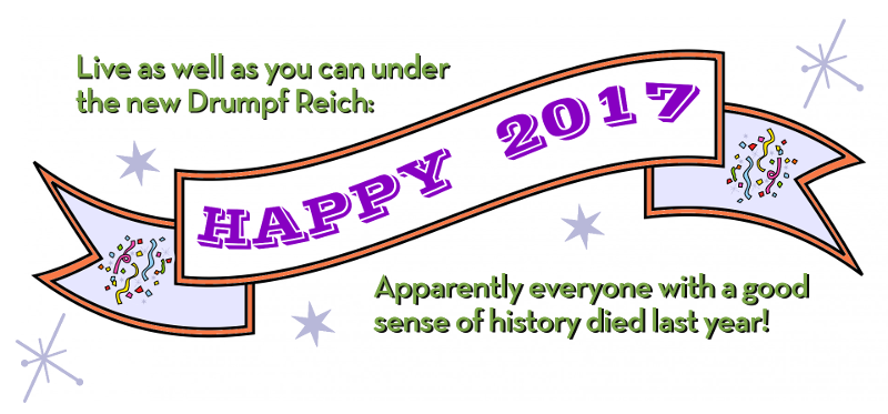 Live as well as you can under the new Drumpf Reich: Apparently everyone with a good sense of history died last year!